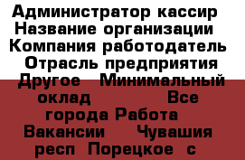 Администратор-кассир › Название организации ­ Компания-работодатель › Отрасль предприятия ­ Другое › Минимальный оклад ­ 15 000 - Все города Работа » Вакансии   . Чувашия респ.,Порецкое. с.